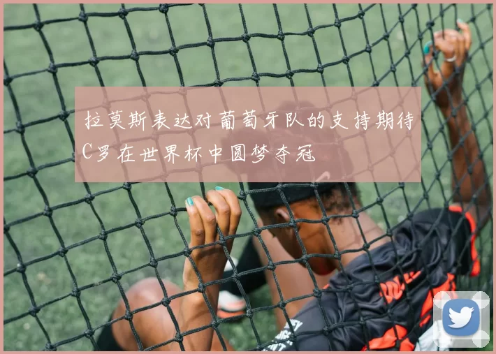 拉莫斯表达对葡萄牙队的支持期待C罗在世界杯中圆梦夺冠